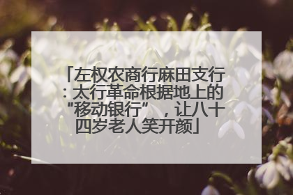 左权农商行麻田支行：太行革命根据地上的“移动银行”，让八十四岁老人笑开颜